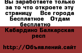 Вы заработаете только за то что откроете эту страницу. - Все города Бесплатное » Отдам бесплатно   . Кабардино-Балкарская респ.